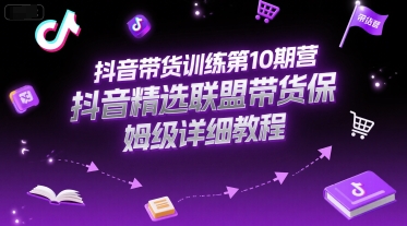 抖音带货训练第10期营，抖音精选联盟带货保姆级详细教程-副业心选