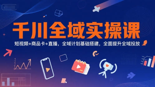 千川全域实操课，短视频+商品卡+直播，全域计划基础搭建，全面提升全域投放-副业心选