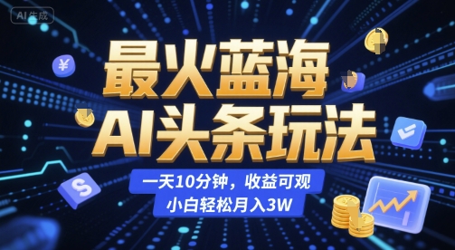 最火蓝海AI头条玩法，一天10分钟，收益可观，小白轻松月入3W【揭秘】-副业心选