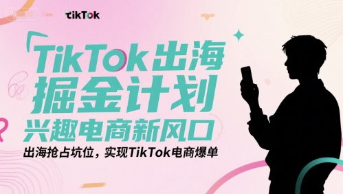 TikTok出海掘金计划，兴趣电商新风口，出海抢占坑位，实现TikTok电商爆单 - 副业心选-副业心选
