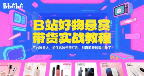 B站好物悬赏带货实战教程，平台流量大，抓住这波带货红利，别再盯着抖音内卷了-副业心选