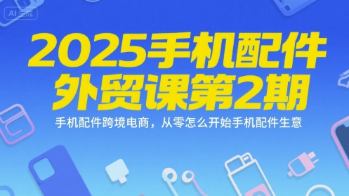 2025手机配件外贸课第2期，手机配件跨境电商，从零怎么开始手机配件生意-副业心选