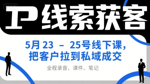 IP线索获客5月23-25号线下课，把客户拉到私域成交(录音+课件+笔记)-副业心选