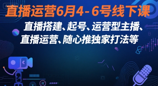 直播运营6月4-6号线下课，‬直播搭建、起号、运营型主播、直播运‬营、随心推独家打法等 - 副业心选-副业心选