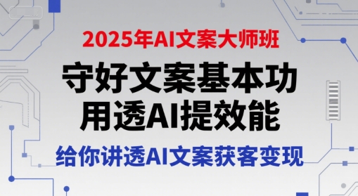 2025年AI文案大师班，守好文案基本功，用透AI提效能，给你讲透AI文案获客变现-副业心选