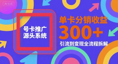号卡推广源头系统，单卡分销收益3张+，引流到变现全流程拆解【揭秘】-副业心选