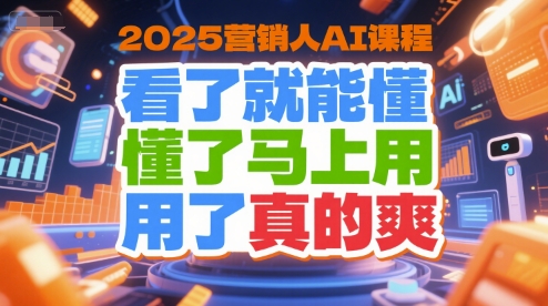 2025营销人AI课程，看了就能懂，懂了马上用，用了真的爽-副业心选