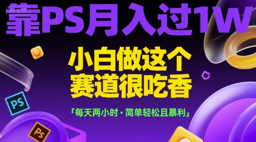 靠PS月入过1W，小白做这个赛道很吃香，每天两小时，简单轻松且暴利【揭秘】 - 副业心选-副业心选