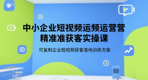 中小企业短视频运营精准获客实操课，可复制企业短视频获客落地训练方案-副业心选