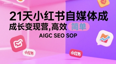 21天小红书自媒体成长变现营，高效 简单 AIGC SEO SOP-副业心选