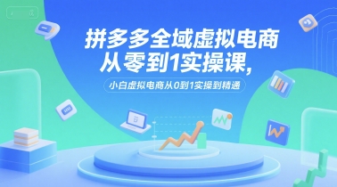 拼多多全域虚拟电商从零到1实操课，小白虚拟电商从0到1实操到精通-副业心选