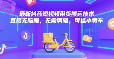 最新抖音短视频带货搬运技术，直接无脑搬，无需剪辑，可挂小黄车-副业心选