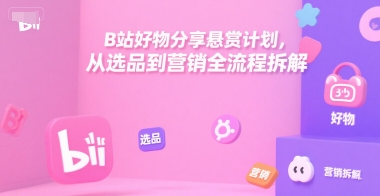 B站好物分享悬赏计划，从选品到营销全流程拆解-副业心选