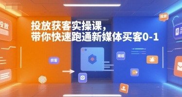 投放获客实操课，带你快速跑通新媒体买客0-1-副业心选
