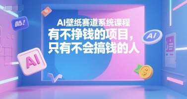 AI壁纸赛道系统课程，有不挣钱的项目，只有不会搞钱的人 - 副业心选-副业心选