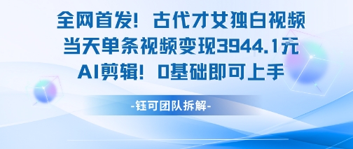 全网首发！古代才女独白视频，当天单条视频变现1k，AI剪辑0基础即可上手 - 副业心选-副业心选