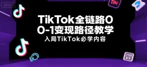 TikTok全链路0-1变现路径教学，入局TikTok必学内容-副业心选