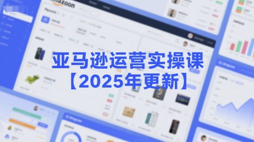 亚马逊运营实操课【2025年更新】主要内容包括亚马逊选品策略解析，选品重点方法、新品口诀必学等-副业心选