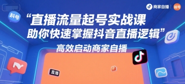 直播流量起号实战课，助你快速掌握抖音直播逻辑，高效启动商家自播-副业心选