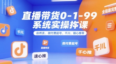直播带货0~1~99系统实操课，自然流、微付费​起号、千川、随心推等，直播带货全链路完整逻辑-副业心选
