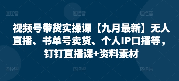 视频号带货实操课【25年7月最新】无人直播、书单号卖货、个人IP口播等，钉钉直播课+资料素材-副业心选