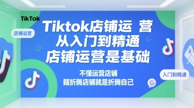Tiktok店铺运营从入门到精通，店铺运营是基础，不懂运营店铺，瞎折腾店铺就是折腾自己 - 副业心选-副业心选