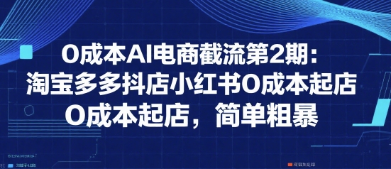 0成本AI电商截流第2期：淘宝多多抖店小红书0成本起店，简单粗暴-副业心选