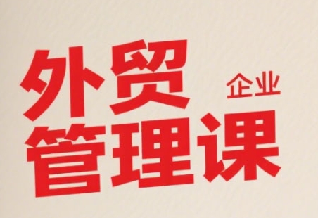 中小外贸企业管理课，系统性强，直击痛点，助企业全面提升管理智慧-副业心选