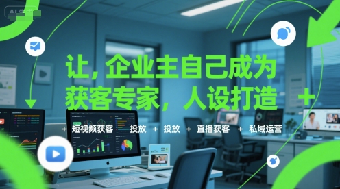 让企业主自己成为获客专家，人设打造+短视频获客+投放+直播获客+私域运营 - 副业心选-副业心选