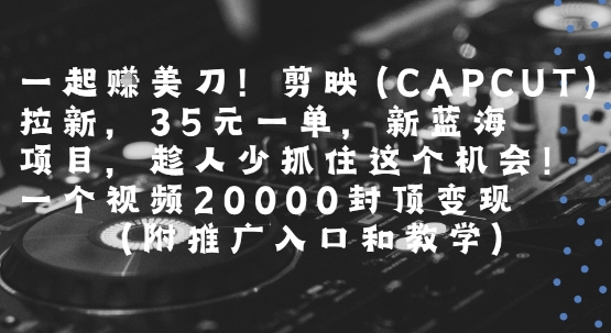 一起挣美刀!剪映(CAPCUT)拉新，35米一单，新蓝海项目，一个视频2w封顶变现(附推广入口和教学) - 副业心选-副业心选