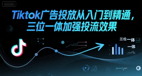 Tiktok广告投放从入门到精通，三位一体加强投流效果 - 副业心选-副业心选