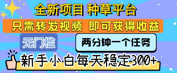 全新项目 种草平台 只需要转发任务视频 即可获得收益 新手小白每天稳定3张+【揭秘】-副业心选