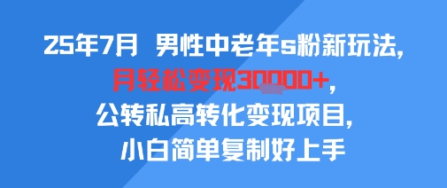 25年7月男性中老年s粉新玩法，月轻松变现3W+，公转私高转化变现项目，小白简单复制好上手-副业心选