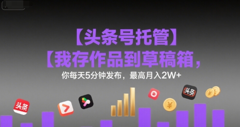 【头条号托管 】我存作品到草稿箱，你每天5分钟发布，最高月入2W+【揭秘】-副业心选