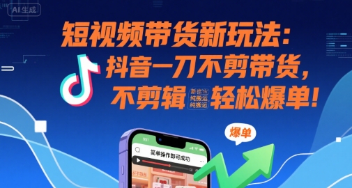 短视频带货新玩法：抖音一刀不剪带货，不剪辑，纯搬运，新手也能轻松爆单!-副业心选