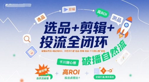 选品+剪辑+投流全闭环，破播自然流+撬动高ROI，手把手打通“选品-剪辑-测品-千川随心推”全链-副业心选