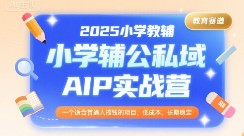 2025小学教辅公私域AIP实战营，一个适合普通人搞钱的项目，低成本，长期稳定-副业心选