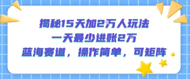 揭秘15天加2W人玩法，一天最少2万进账，蓝海赛道，操作简单，可矩阵 - 副业心选-副业心选