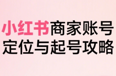 小红书电商全链路实战从定位到爆单，系统拆解小红书商家起号全流程-副业心选