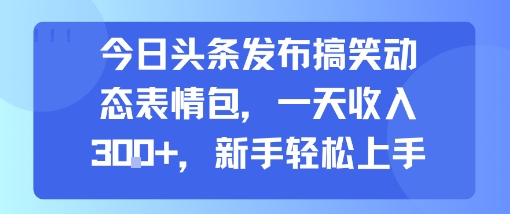 今日头条发布搞笑动态表情包，一天收入3张+，新手轻松上手-副业心选