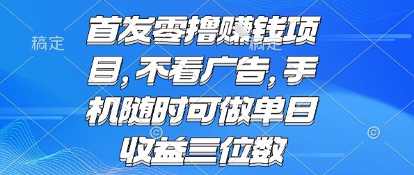 首发零撸挣钱项目 不看广告 手机随时可做 单日收益三位数【揭秘】-副业心选