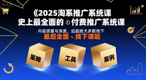 2025淘系推广系统课，史上最全面的付费推广系统课，内容质量与深度，远超绝大多数线下课-副业心选