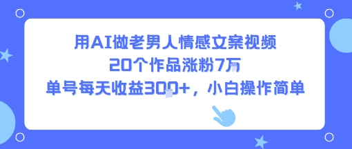 用AI做老男人情感文案视频，20个作品涨粉7W，单号每天收益3张+，小白操作简单 - 副业心选-副业心选