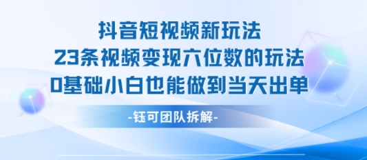 抖音短视频新玩法，23条视频变现六位数，0基础小白也能做到当天出单-副业心选