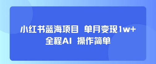 小红书蓝海项目 单月变现1w+ 全程AI 操作简单-副业心选