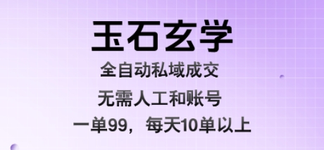 玉石玄学全自动私域成交，一单99每天十单以上，无需人工和矩阵账号，蓝海项目直接干【揭秘】-副业心选