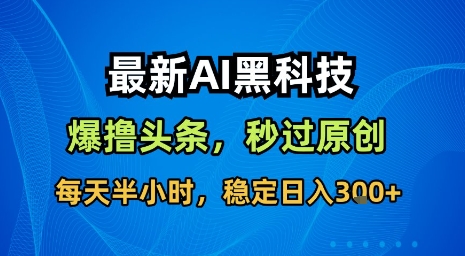 最新AI黑科技软件撸头条搬运，无需任何指令，秒过原创，每天半小时，稳定日入3张【揭秘】-副业心选