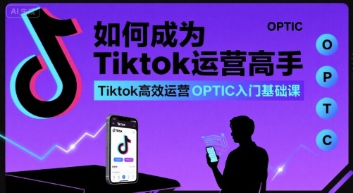如何成为Tiktok运营高手，Tiktok高效运营OPTIC入门基础课 - 副业心选-副业心选