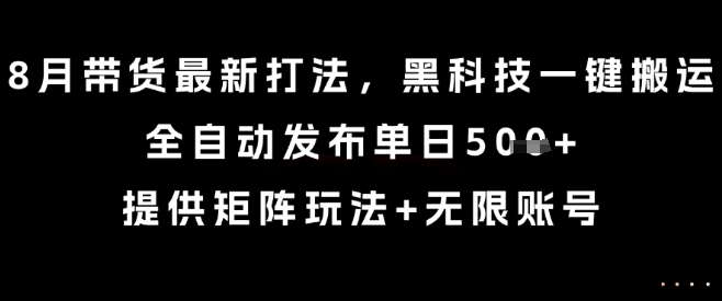 8月带货最新打法，黑科技一键搬运，全自动发布单日5张+，提供矩阵玩法+无限账号【揭秘】-副业心选