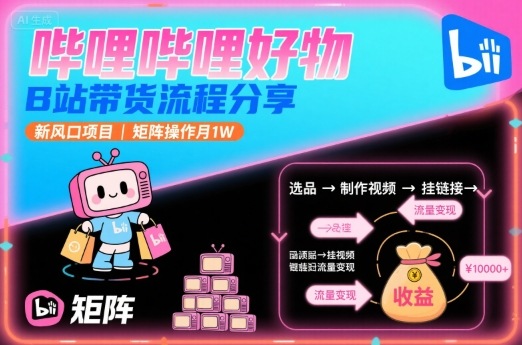 哔哩哔哩好物，B站带货流程分享，新风口项目，矩阵操作月1W - 副业心选-副业心选